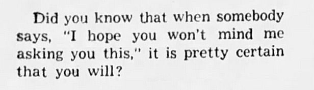 did you know that when somebody says 'i hope you won't mind me asking you this' it is pretty certain you will?