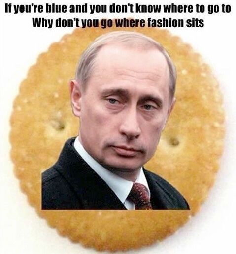 li you're blue and you don't know where to go to Why don't you go where fashion sits

Putin on a Ritz