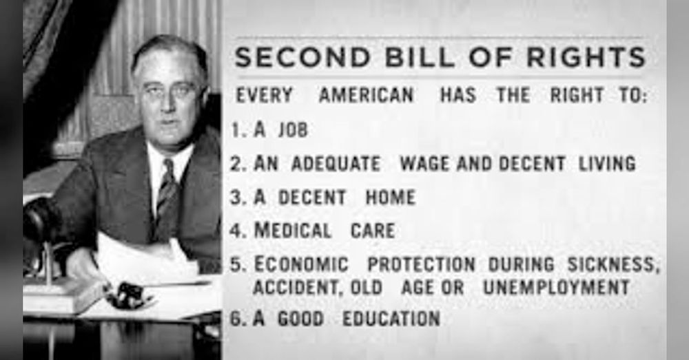 SECOND BILL OF RIGHTS EVERY AMERICAN HAS THE RIGHT TO: 1. A J08 2. AN ADEQUATE WAGE AND DECENT LIVING 3. A DECENT HOME 4. MEDICAL CARE 5. ECONOMIC PROTECTION DURING SICKNESS, ACCIDENT, OLD AGE OR UNEMPLOYMENT 6. A GOOD EDUCATION