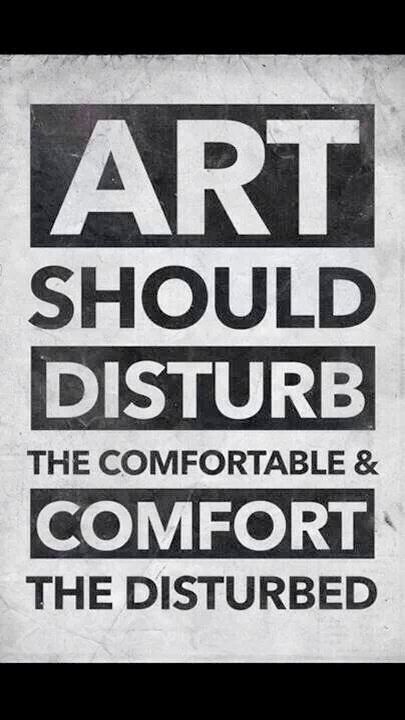 ART
SHOULD
DISTURB
THE COMFORTABLE & 
COMFORT 
THE DISTURBED