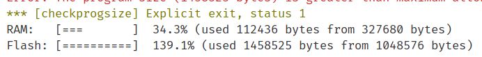 *** [checkprogsize] Explicit exit, status 1
RAM:   [===       ]  34.3% (used 112436 bytes from 327680 bytes)
Flash: [==========]  139.1% (used 1458525 bytes from 1048576 bytes)