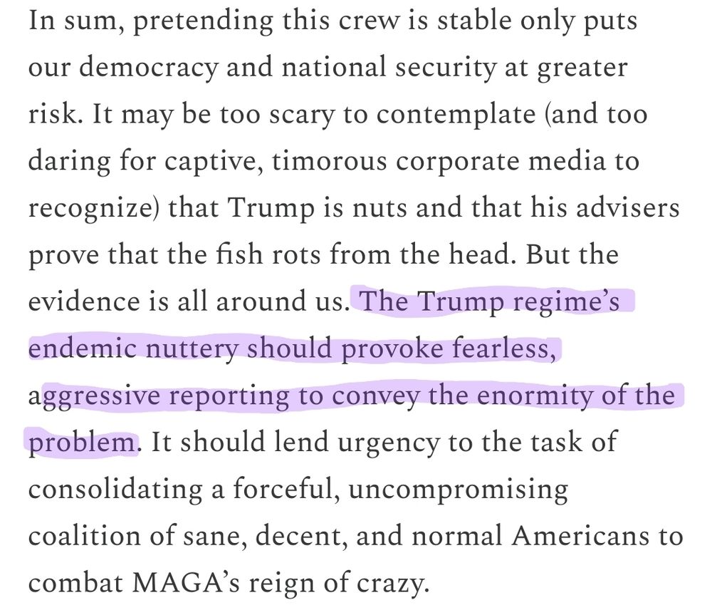 "It may be too scary to contemplate (and too daring for captive, timorous corporate media to recognize) that Trump is nuts and that his advisers prove that the fish rots from the head. But the evidence is all around us. The Trump regime’s endemic nuttery should provoke fearless, aggressive reporting to convey the enormity of the problem."