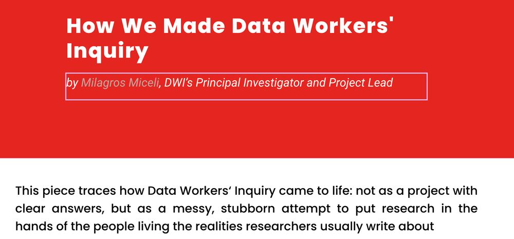 Screenshot of the blogpost:
How We Made Data Workers' Inquiry, by Milagros Miceli, DWI’s Principal Investigator and Project Lead.
This piece traces how Data Workers' Inquiry came to life: not as a project with clear answers, but as a messy, stubborn attempt to put research in the hands of the people living the realities researchers usually write about