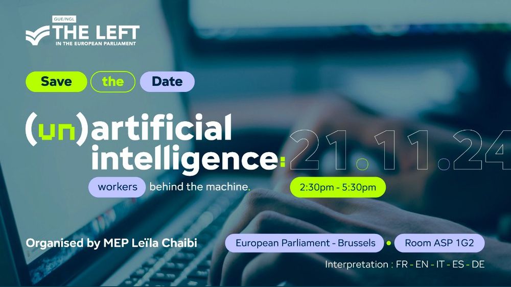 Event's flyer.  It reads:
The Left in the European Parliament.  Save the Date.  (Un)artificial Intelligence: Workers behind the machine.  21.11.24. 2:30 - 5:30 pm. Organised by MEP Leïla Chaibi.  European Parliament-Brussels. Room ASP 1G2.  Interpretation: FR-EN-IT-ES-DE.