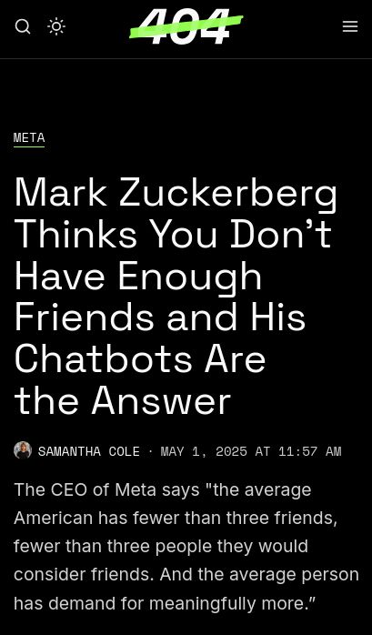 Un article de 404 Media qui lit 
"Mark Zuckerberg Thinks You Don't Have Enough Friends and His Chatbots Are the Answer
-
The CEO of Meta says "the average American has fewer than three friends, fewer than three people they would consider friends. And the average person has demand for meaningfully more.”"