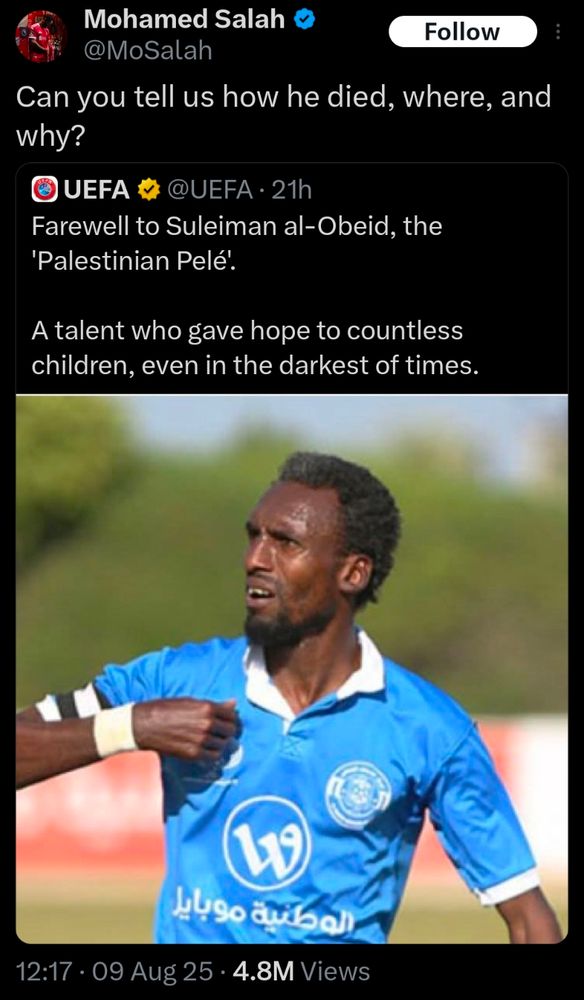 Mo Salah said: "Can you tell us how he died, where, and why?"

In response to a tweet from UEFA that said: "Farewell to Suleiman al-Obeid, the 'Palestinian Pelé'. 

A talent who gave hope to countless children, even in the darkest of times."