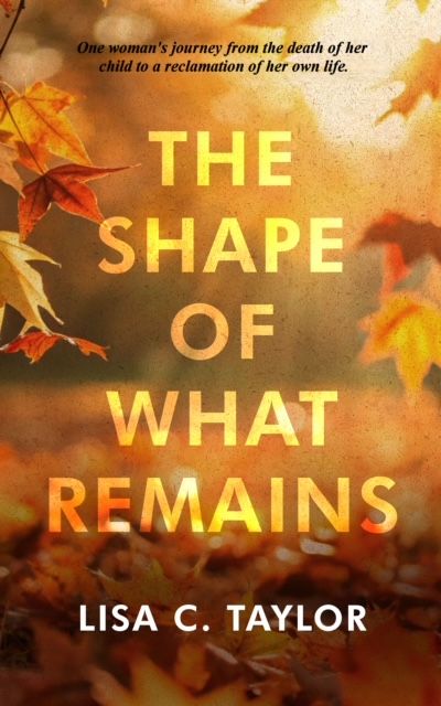 This image shows the cover of Lisa C. Taylor's book, The Shape of What Remains: One woman's journey from the death of her child to a reclamation of her own life. It's a golden cover featuring autumn leaves in the glowing light of the setting sun.