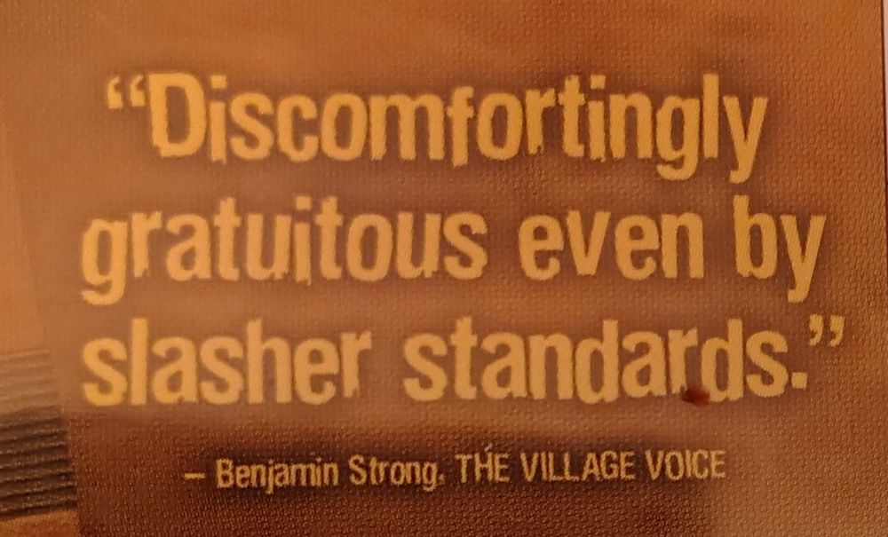 Text on DVD that reads "Discomfortingly gratuitous even by slasher standards" - Benjamin Strong of The Village Voice