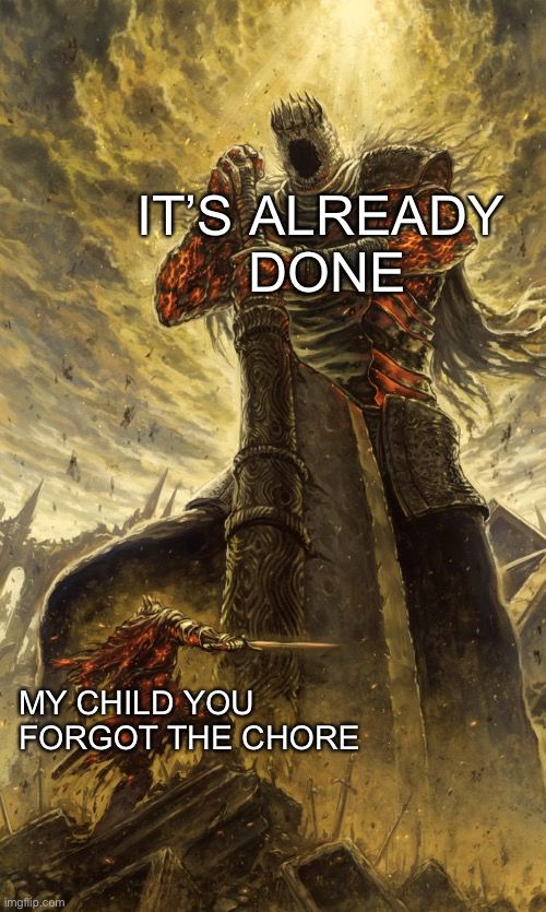 Meme in the Darksouls Boss template:
small warrior:
“My child you forgot the chore”
big imposing boss: 
“It’s already done”