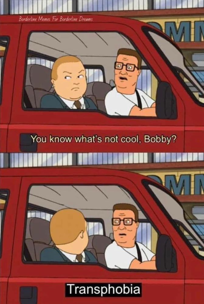 King of the hill, Hank and Bobby in the car.
Hank to Bobby: “you know what’s not cool, Bobby? Transphobia.”