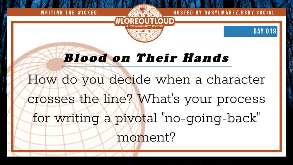 #LoreOutLoud, a community event logo against a globe; Hosted by Daryl. A dark forest as a background; Day 019 Blood on Their Hands - How do you decide when a character crosses the line? What's your process for writing a pivotal "no-going-back" moment?