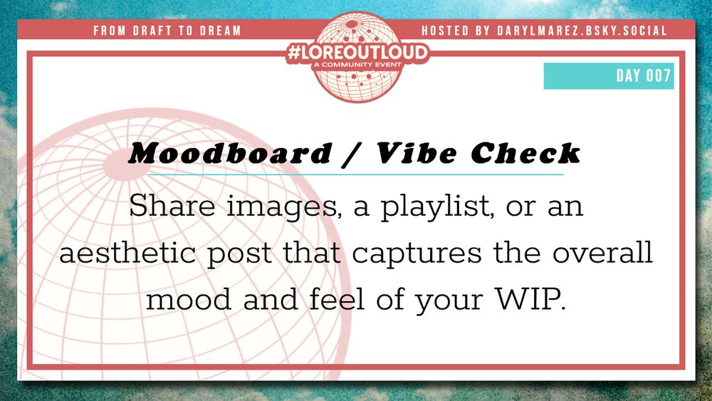 #LoreOutLoud, a community event logo against a globe; Hosted by Daryl. A blue sky with clouds as a background; Day 007 Moodboard / Vibe Check - Share a collection of images, a playlist, or an aesthetic post that captures the overall mood and feel of your work in progress.