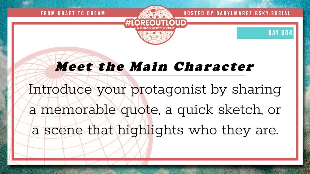 #LoreOutLoud, a community event logo against a globe; Hosted by Daryl. A blue sky with clouds as a background; Day 004 Meet the Main Character - Introduce your protagonist by sharing a memorable quote, a quick sketch, or a scene that highlights who they are.