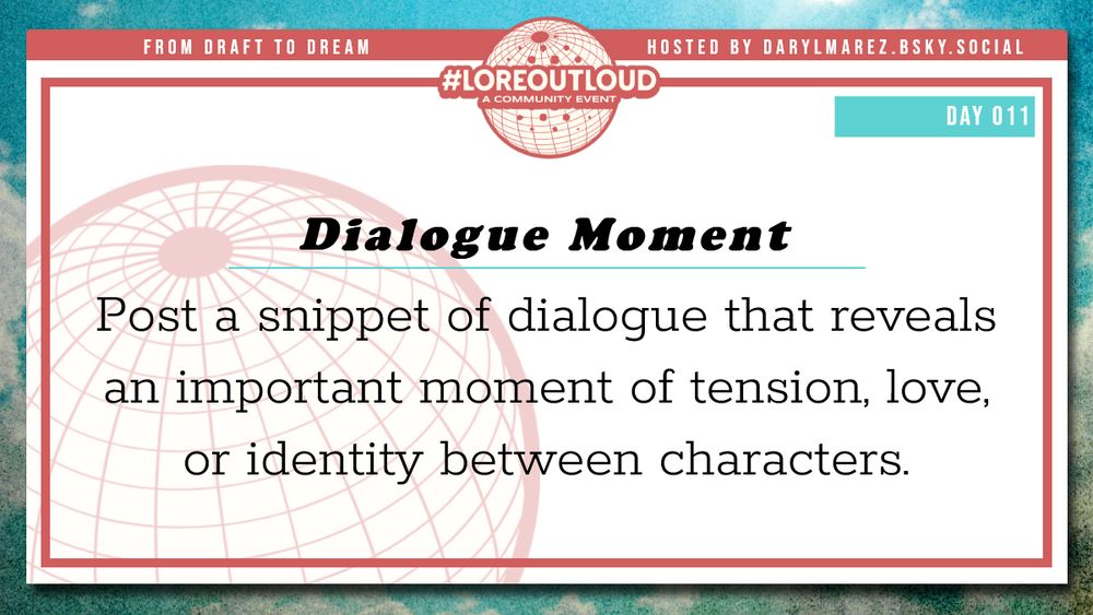 #LoreOutLoud, a community event logo against a globe; Hosted by Daryl. A blue sky with clouds as a background; Day 011 Dialogue Moment - Post a snippet of dialogue that reveals an important moment of tension, love, or identity between characters.