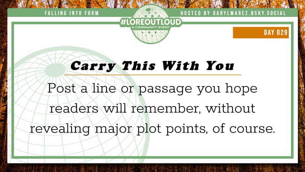 #LoreOutLoud, a community event logo against a globe; Hosted by Daryl. A forest as a background; Day 029 Carry This With You - Post a line or passage you hope readers will remember, without revealing major plot points, of course.