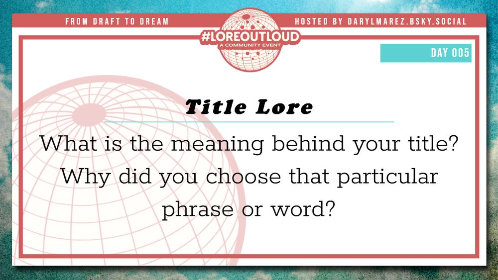 #LoreOutLoud, a community event logo against a globe; Hosted by Daryl. A blue sky with clouds as a background; Day 005 Title Lore - What is the meaning behind your title? Why did you choose that particular phrase or word?