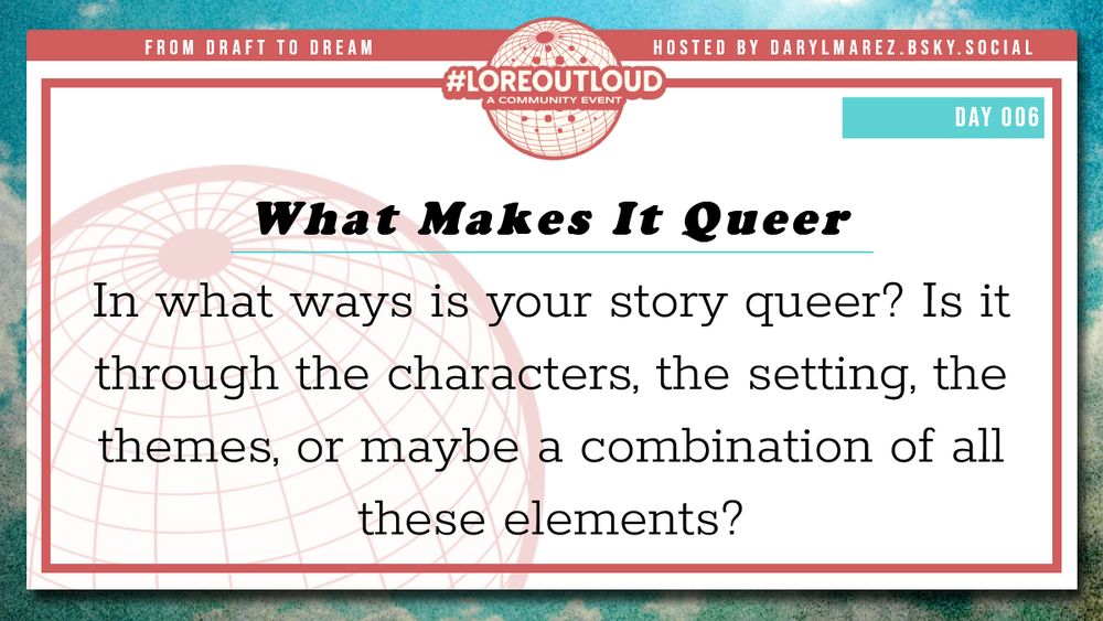 #LoreOutLoud, a community event logo against a globe; Hosted by Daryl. A blue sky with clouds as a background; Day 006 What Makes It Queer - In what ways is your story queer? Is it through the characters, the setting, the themes, or maybe a combination of all these elements?