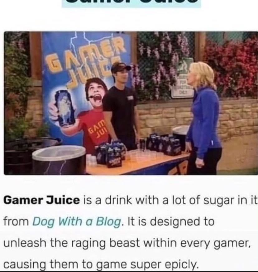 Gamer Juice is a drink with a lot of sugar in it from Dog With a Blog. It is designed to unleash the raging beast within every gamer, causing them to game super epicly.