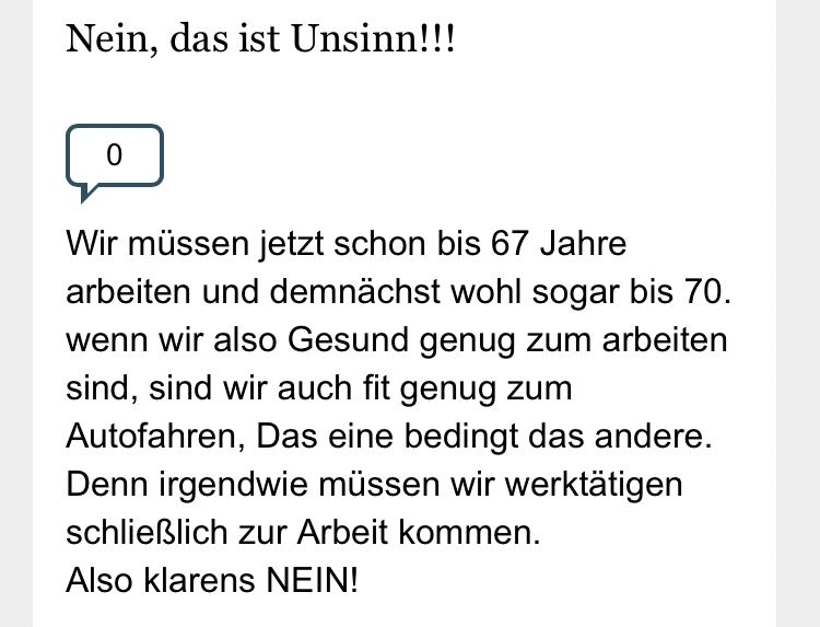 Nein, das ist Unsinn!!!
Wir müssen jetzt schon bis 67 Jahre arbeiten und demnachst wohl sogar bis 70. wenn wir also Gesund genug zum arbeiten sind, sind wir auch fit genug zum Autofahren, Das eine bedingt das andere.
Denn irgendwie müssen wir werktätigen schließlich zur Arbeit kommen.
Also klarens NEIN!