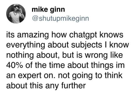 Picture of a tweet by Mike Ginn. It says: 
It's amazing how chatGPT knows everything about subjects I know nothing about, but it's wrong like 40% of the time about things I'm an expert on. Not going to think about this any further