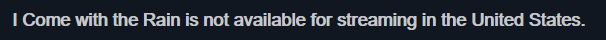 Screenshot that says "I Come with the Rain is not available for streaming in the United States."