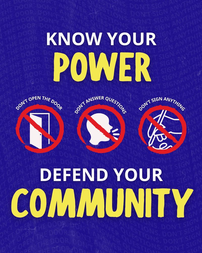 Know your power

Don't open the door
Don't answer questions
Don't sign anything 

Defend your 
community 
