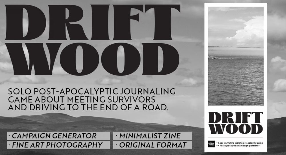 A black and white landscape with text superimposed: "DRIFTWOOD. Solo post-apocalyptic journaling game about meeting survivors and driving to the end of a road. -Campaign generator, -Minimalist zine, -Fine art photography, -Original format"