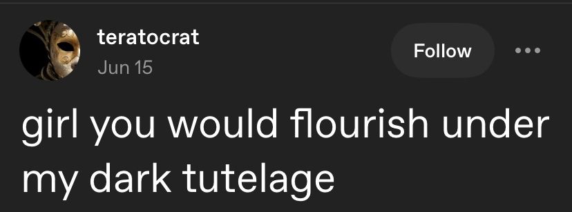 Tumblr post reading “girl you would flourish under my dark tutelage”