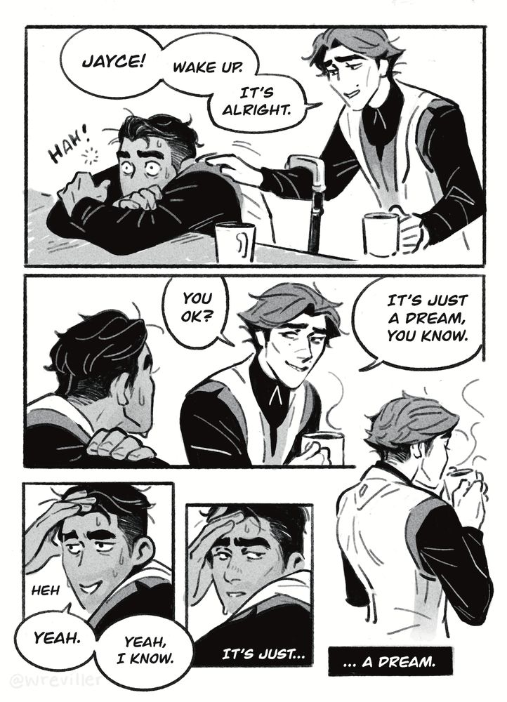 page 3. 5 panels. panel 1, viktor wakes jayce up with a mug of coffee. "jayce, wake up, it's alright." panel 2, jayce looks at viktor, sweating, "you ok? it's just a dream you know." panel 3 jayce's face, embarrassed "heh, yeah. yeah i know." panel 4, jayce looking at viktor out of panel "it's just..." panel 5, viktor turned away drinking coffee "...a dream."