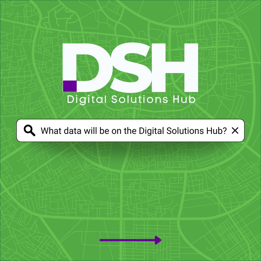 Green background with a faint map design. Centered large white text reads 'DSH' with a small purple square on the bottom left of the 'D'. Below it, smaller white text says 'Digital Solutions Hub'. A search bar underneath contains the text 'What data will be on the Digital Solutions Hub?' with a magnifying glass icon on the left and an 'X' on the right. A purple arrow pointing right is at the bottom of the image.