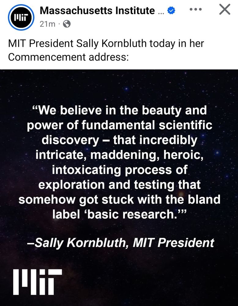 Quote from MIT President Sally Kornbluth's commencement address: "We believe in the beauty and power of fundamental scientific discovery - that incredibly intricate, maddening, heroic, intoxicating process of exploration and testing that somehow got stuck with the bland label 'basic research.'"