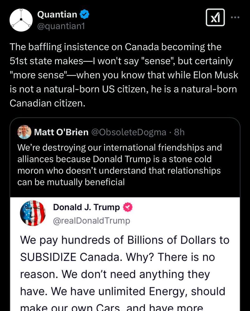 Tweet saying:

The baffling insistence on Canada becoming the 51st state makes—| won't say "sense", but certainly
"more sense"—when you know that while Elon Musk is not a natural-born US citizen, he is a natural-born Canadian citizen.