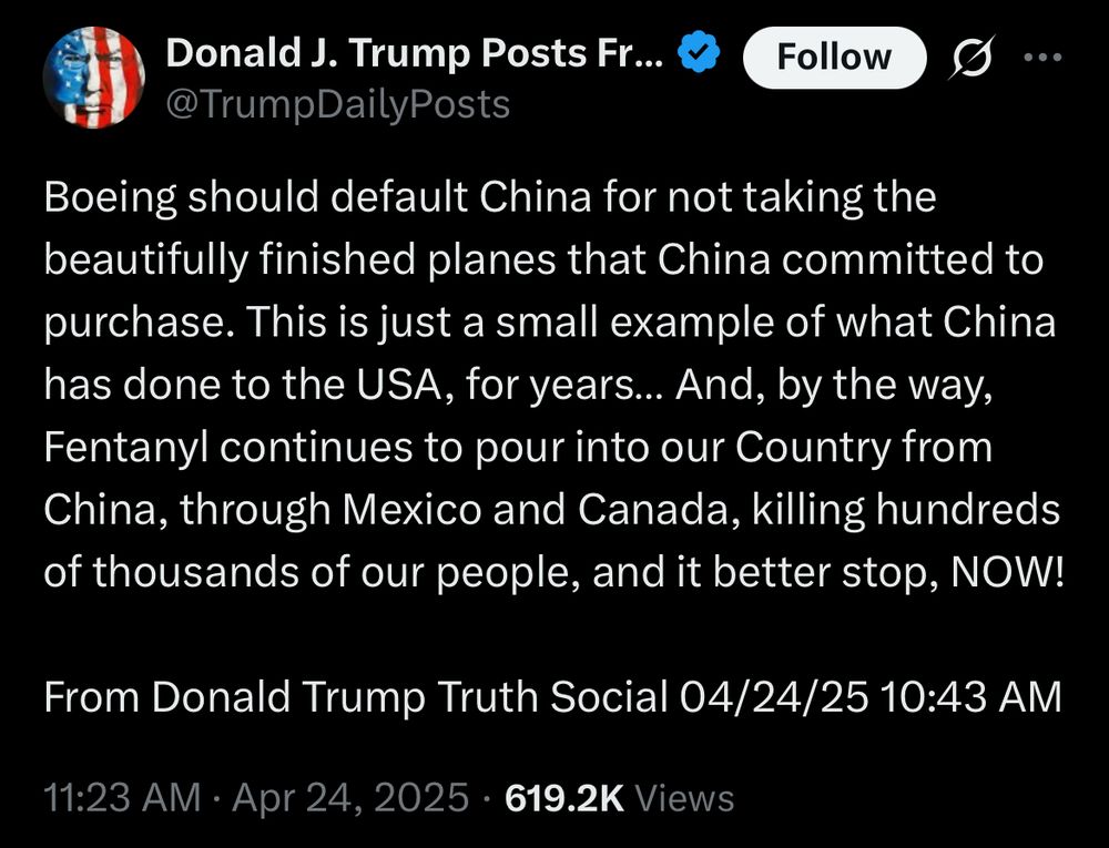 Recent Trump post:

Boeing should default China for not taking the beautifully finished planes that China committed to purchase. This is just a small example of what China has done to the USA, for years... And, by the way, Fentanyl continues to pour into our Country from China, through Mexico and Canada, killing hundreds of thousands of our people, and it better stop, NOW!