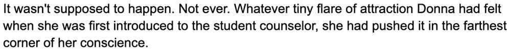 It wasn't supposed to happen. Not ever. Whatever tiny flare of attraction Donna had felt when she was first introduced to the student counsellor, she had pushed it in the farthest corner of her conscience.