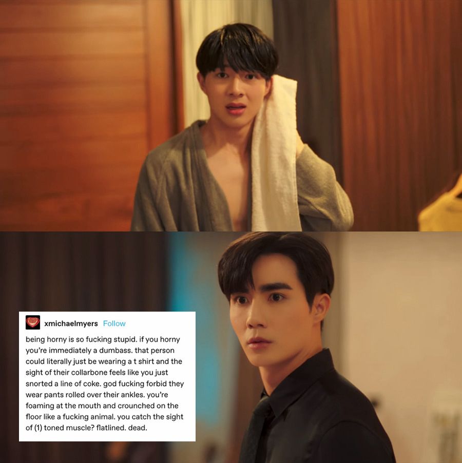 Screenshot of Kuea coming out of the shower with the neck of his robe open exposing his bare chest/collarbones and a screenshot of Lian with his eyes wide, Looking, with a text post pasted on that says:

being horny is so fucking stupid. if you horny you're immediately a dumbass. that person could literally just be wearing a t shirt and the sight of their collarbone feels like you just snorted a line of coke. god fucking forbid they wear pants rolled over their ankles. you're foaming at the mouth and crounched on the floor like a fucking animal. you catch the sight of (1) toned muscle? flatlined. dead.