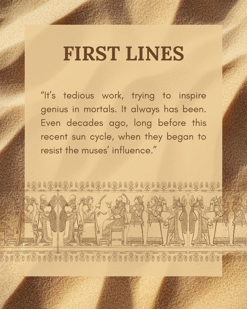 Sand as a background with mesopotamian illustrations and text that says: "FIRST LINES, It’s tedious work, trying to inspire genius in mortals. It always has been. Even decades ago, long before this recent sun cycle, when they began to resist the muses’ influence."
