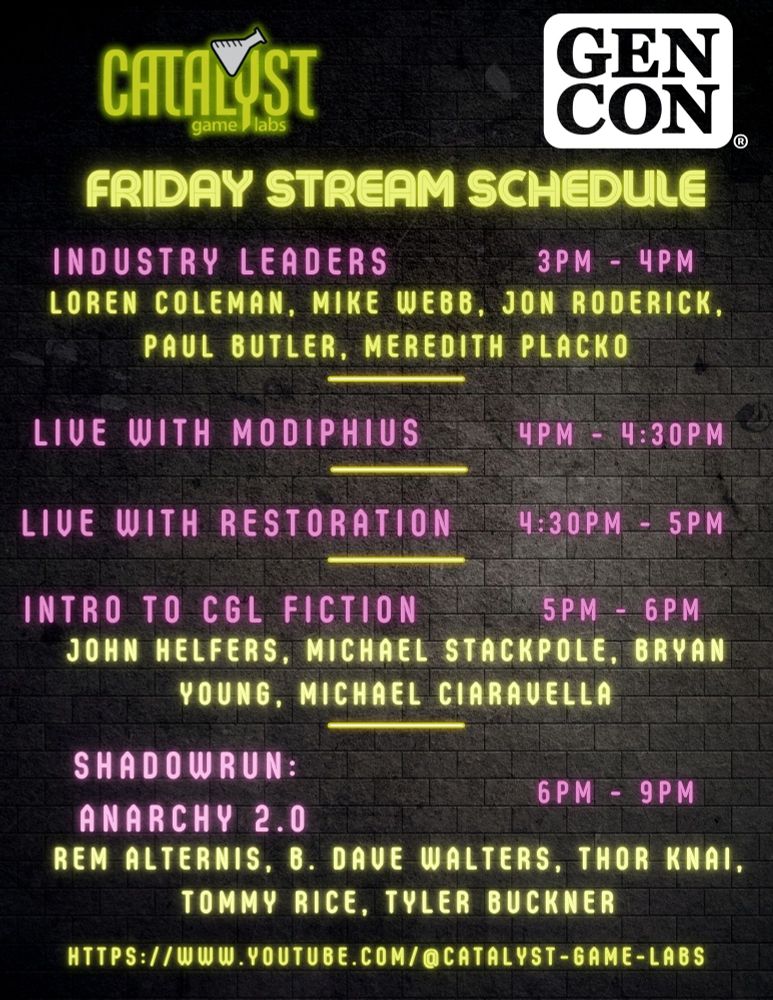 3pm-4pm: Industry Leaders with Loren Coleman, Mike Webb, Jon Roderick, Paul Butler, and Meredith Placko, 4pm-4:30pm: Live with Modiphius, 4:30pm-5pm: Live with Restoration, 5pm-6pm: Intro to CGL Fiction with John Helfers, Michael Stackpole, Bryan Young, and Michael Ciaravella, 6pm-9pm: Shadowrun Anarchy 2.0 with Rem Alternis, B. Dave Walters, Thor Knai, Tommy Rice, and Tyler Buckner