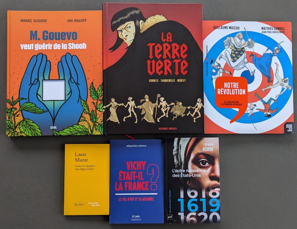 Couverture livres :
-M.Allouche, A.Waalder, "M.Gouevo veut guérir de la Shoah", BD, Seuil, 2025.
-Ayroles, Tanquerelle, Merlet, "La terre verte", BD, Delcourt/Mirages, 2025
-G.Mazeau, M.Dunhill, JP.Krassinsky, Notre Révolution", BD, série Histoire dessinée de la France, La Revue dessinée/La Découverte, 2025
-L. Murat, "Toutes les époques sont dégueulasses", Verdier, 2025
-S.Ledoux, "Vichy était-il la France ?", JC Lattes, Mémento, 2025
-V.Adane, 1619. L'autre naissance des États-Unis, PUF, 2025