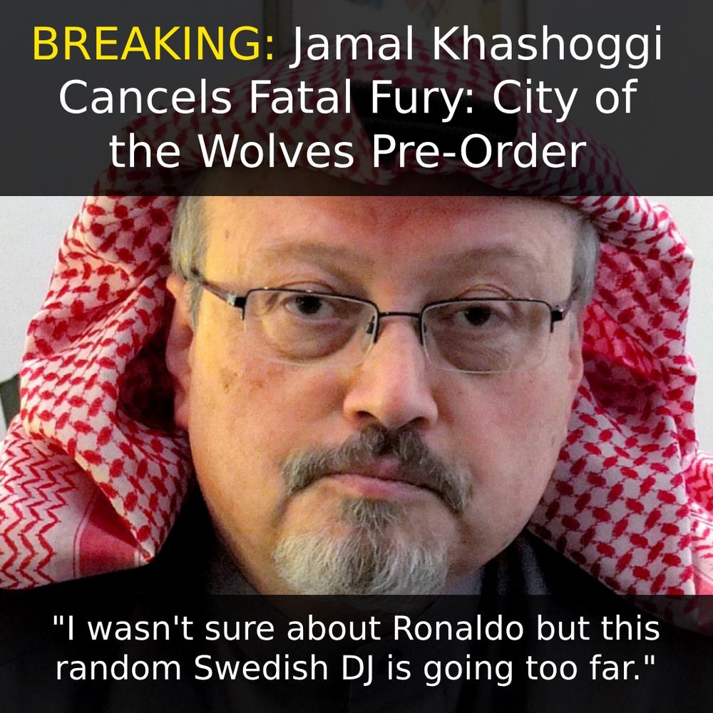 Breaking: Jamal Khashoggi cancels fatal fury: city of the wolves preorder. “I wasn’t sure about Ronaldo but this random Swedish DJ is going too far.”