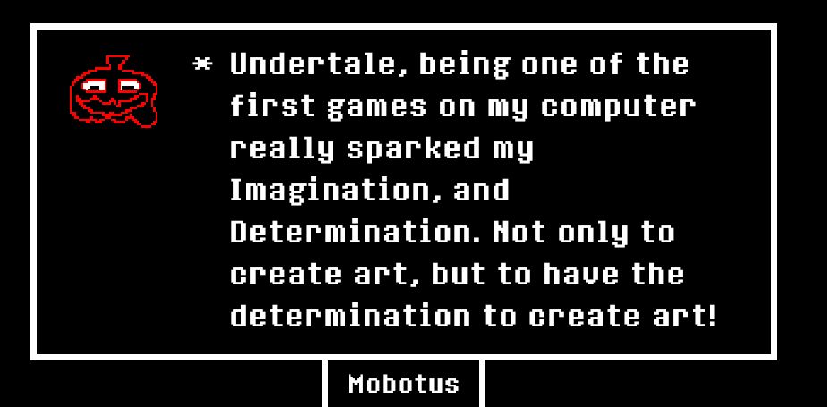 Undertale, being one of the first games on my computer really sparked my Imagination, and Determination. Not only to create art, but to have the determination to create art!
