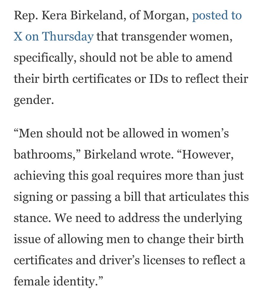 Rep. Kera Birkeland, of Morgan, posted to X on Thursday that transgender women, specifically, should not be able to amend their birth certificates or IDs to reflect their
gender.
"Men should not be allowed in women's bathrooms," Birkeland wrote. "However, achieving this goal requires more than just signing or passing a bill that articulates this stance. We need to address the underlying issue of allowing men to change their birth certificates and driver's licenses to reflect a female identity."