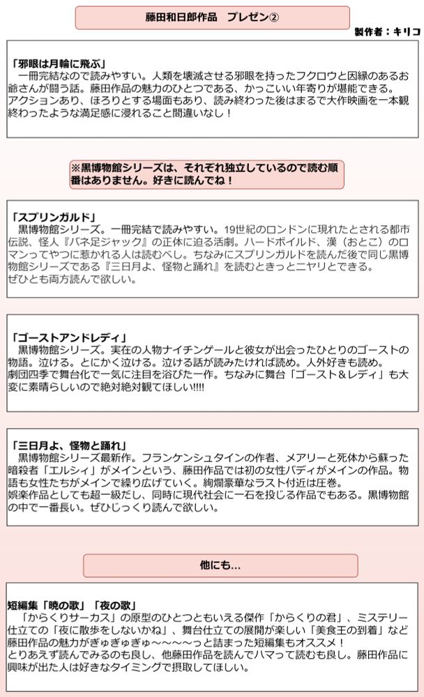 「邪眼は月輪に飛ぶ」
一冊完結なので読みやすい。人類を壊滅させる邪眼を持ったフクロウと因縁のあるお爺さんが闘う話。藤田作品の魅力のひとつである、かっこいい年寄りが堪能できる。
アクションあり、ほろりとする場面もあり、読み終わった後はまるで大作映画を一本観終わったような満足感に浸れること間違いなし！

「スプリンガルド」
黒博物館シリーズ。一冊完結で読みやすい。19世紀のロンドンに現れたとされる都市伝説、怪人『バネ足ジャック』の正体に迫る活劇。ハードボイルド、漢（おとこ）のロマンってやつに惹かれる人は読むべし。ちなみにスプリンガルドを読んだ後で同じ黒博物館シリーズである『三日月よ、怪物と踊れ』を読むときっとニヤリとできる。
ぜひとも両方読んで欲しい。

「ゴーストアンドレディ」
黒博物館シリーズ。実在の人物ナイチンゲールと彼女が出会ったひとりのゴーストの物語。泣ける。とにかく泣ける。泣ける話が読みたければ読め。人外好きも読め。
劇団四季で舞台化で一気に注目を浴びた一作。ちなみに舞台「ゴースト＆レディ」も大変に素晴らしいので絶対絶対観てほしい!!!!

「三日月よ、怪物と踊れ」
黒博物館シリーズ最新作。フランケンシュタインの作者、メアリーと死体から蘇った暗殺者「エルシィ」がメインという、藤田作品では初の女性バディがメインの作品。物語も女性たちがメインで繰り広げていく。絢爛豪華なラスト付近は圧巻。
娯楽作品としても超一級だし、同時に現代社会に一石を投じる作品でもある。黒博物館の中で一番長い。ぜひじっくり読んで欲しい。