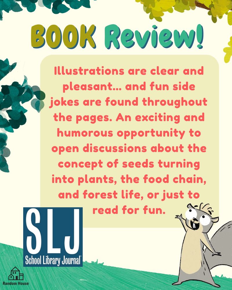 School library journal review written in red reading illustrations are clear and pleasant and fun side jokes are found throughout the pages. And exciting and humorous opportunity to open discussions about the concepts of seeds turning into plants, the food, and for life, or just to read for fun. A gray squirrel points to the review. Green grass and trees surround the text
