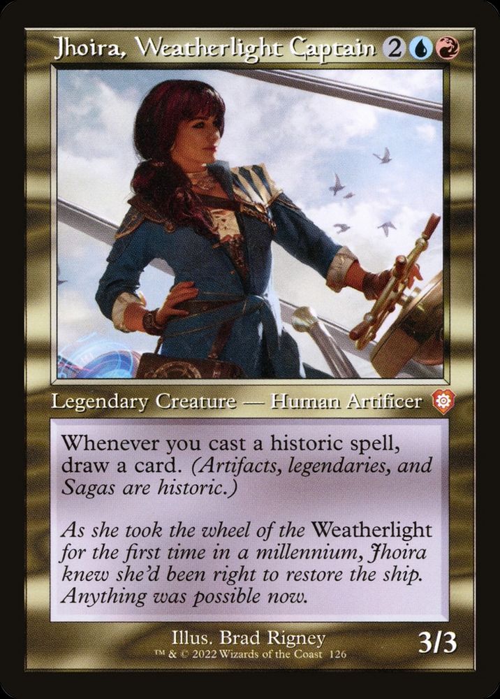 Jhoira, Weatherlight Captain {2}{U}{R}

Legendary Creature — Human Artificer

Whenever you cast a historic spell, draw a card. (Artifacts, legendaries, and Sagas are historic.)

As she took the wheel of the Weatherlight for the first time in a millennium, Jhoira knew she’d been right to restore the ship. Anything was possible now.
3/3

Illustrated by Brad Rigney
