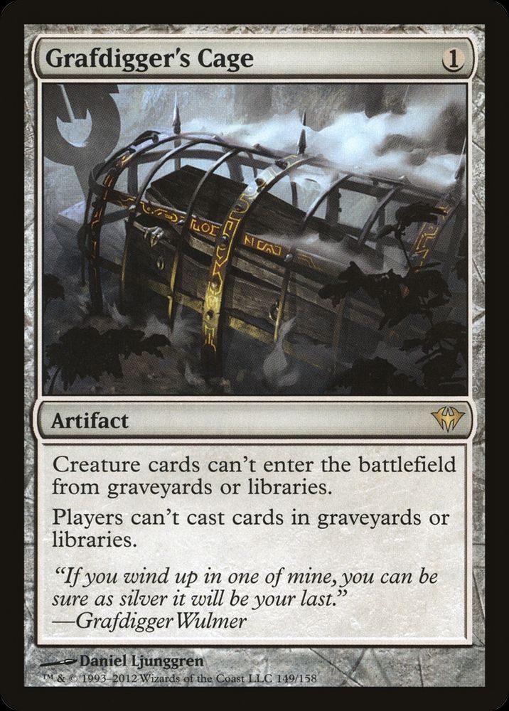 Grafdigger's Cage {1}

Artifact

Creature cards in graveyards and libraries can’t enter the battlefield.

Players can’t cast spells from graveyards or libraries.

“If you wind up in one of mine, you can be sure as silver it will be your last.”
—Grafdigger Wulmer

Illustrated by Daniel Ljunggren 