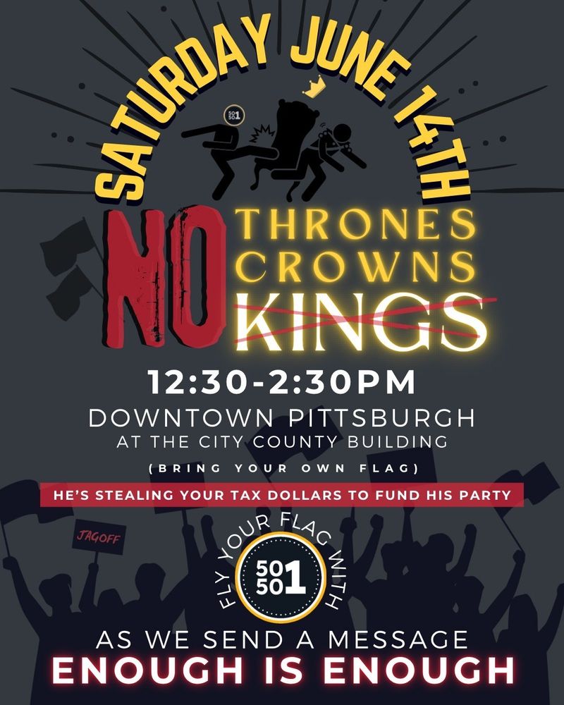 Saturday June 14th - No Thrones, No Crowns, No Kings - 12:30-2:30 PM - Downtown Pittsburgh at the City County Building - (Bring your own flag) - Fly your flag with 50501 as we send a message "Enough is enough" 