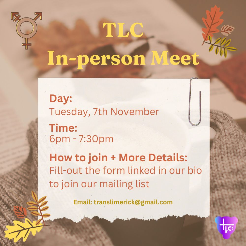 Background of a woolen sweater lying on a piece of notepaper alongside some brown leaves. The TLC logo is at the bottom-right corner, the transgender symbol is in the top-left corner, and cartoon autumn leaves are in the other two corners. Yellow text at the top reads: “TLC In-person Meet”. In the centre, orange text on white paper with a paper clip reads: “Day: Tuesday, 7th November. Time: 6pm to 7:30pm. How to join and More Details: Fill-out the form linked in our bio to join our mailing list”. Below this, yellow text at the bottom reads: “Email: translimerick@gmail.com”.