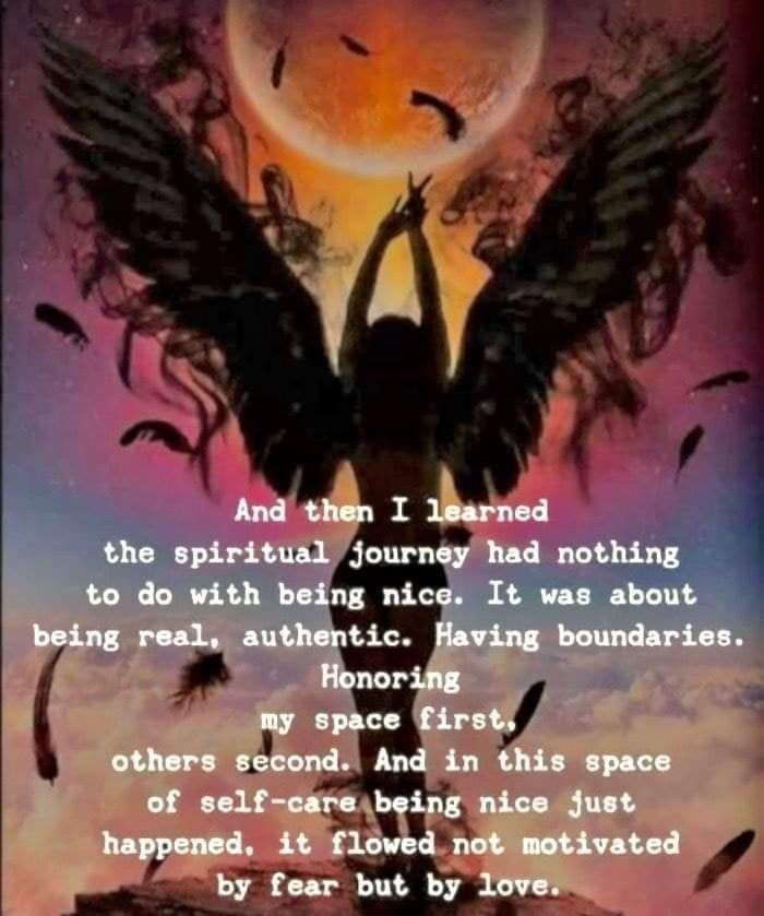 And then I learned the spiritual journey had nothing to do with being nice. It was about being real, authentic. Having boundaries.

Honoring my space first, others second. And in this space of self-care being nice just happened, it flowed not motivated by fear but by love.