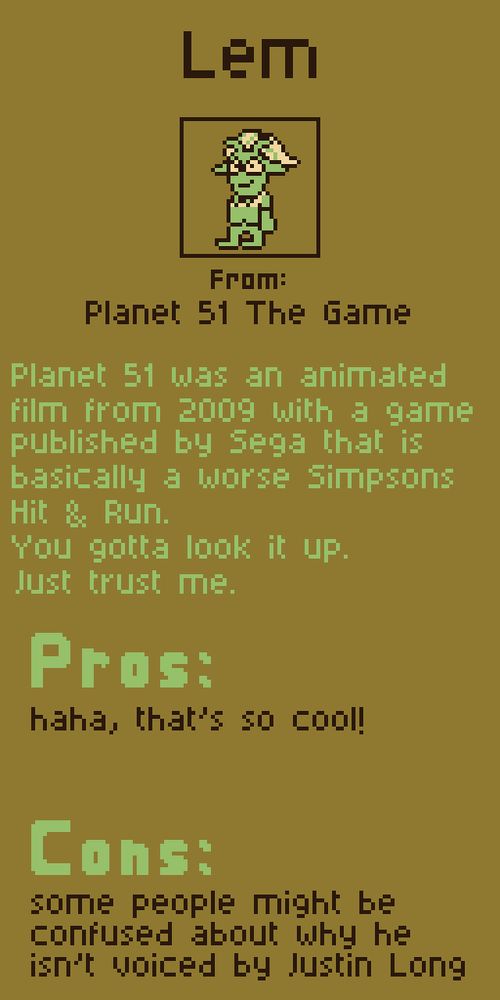 Lem from Planet 51 The Game

Planet 51 was an animated film from 2009 with a game published by Sega that is basically a worse Simpsons Hit & Run. You gotta look it up. Just trust me.

Pros:
haha, that's so cool!

Cons:
some people might be confused about why he isn't voiced by Justin Long