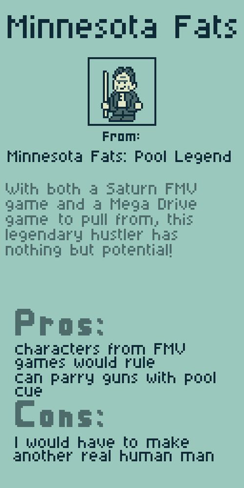 Minnesota Fats from Minnesota Fats: Pool Legend. With both a Saturn FMV game and a Mega Drive game to pull from, this legendary hustler has nothing but potential!

Pros:
characters from FMV games would rule
can parry guns with pool cue

Cons:
I would have to make another real human man